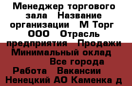 Менеджер торгового зала › Название организации ­ М-Торг, ООО › Отрасль предприятия ­ Продажи › Минимальный оклад ­ 25 000 - Все города Работа » Вакансии   . Ненецкий АО,Каменка д.